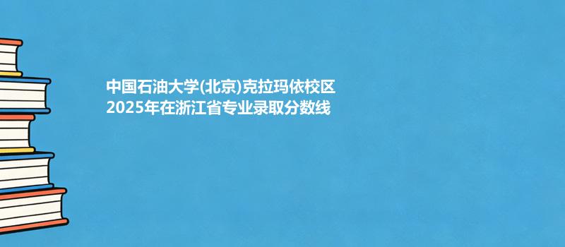 中国石油大学(北京)克拉玛依校2025在浙江专业最低分汇总