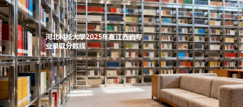 河北科技大学2025在江西专业录取最低分