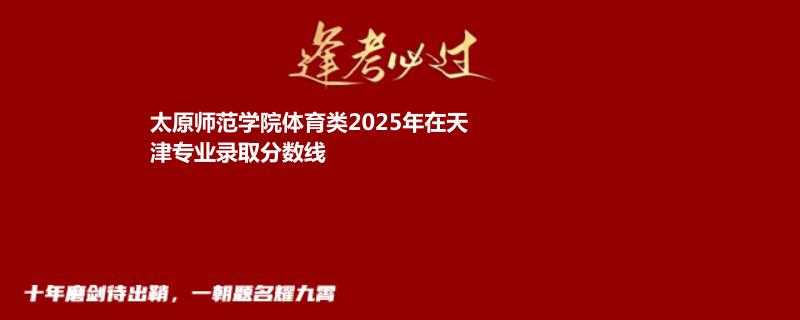 太原师范学院体育类2025高考天津分数线