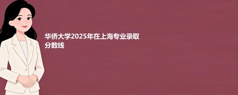华侨大学2025在上海专业分数线和最低分排名
