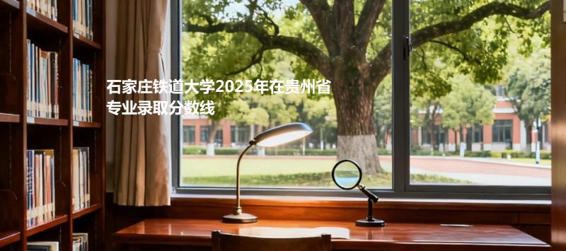 石家庄铁道大学2025在贵州专业最低录取分数