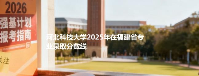 河北科技大学2025在福建专业录取最低分