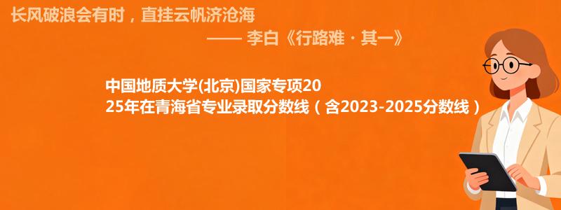中国地质大学(北京)国家专项2025年在青海录取分数线和最低位次(含2023-2025历年)