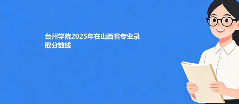 台州学院2025在山西专业最低录取分 2026多少分能考上