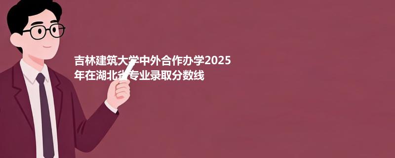 吉林建筑大学中外合作办学2025在湖北分专业录取最低分统计表