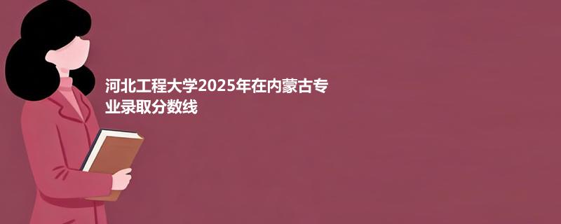 河北工程大学2025在内蒙古专业录取最低分