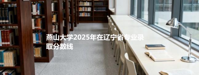燕山大学2025在辽宁专业录取最低分详情