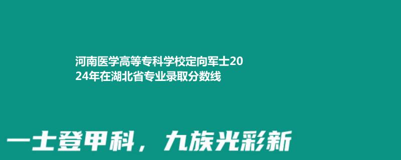 2024河南医学高等专科学校定向军士在湖北省录取分数线