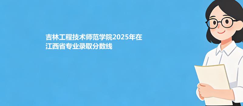 吉林工程技术师范学院2025在江西录取分数线