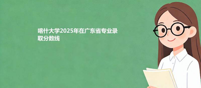 喀什大学2025在广东专业最低分和录取位次