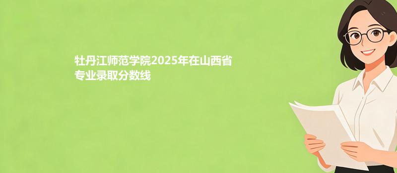 牡丹江师范学院2025在山西专业最低录取分 2026多少分能考上