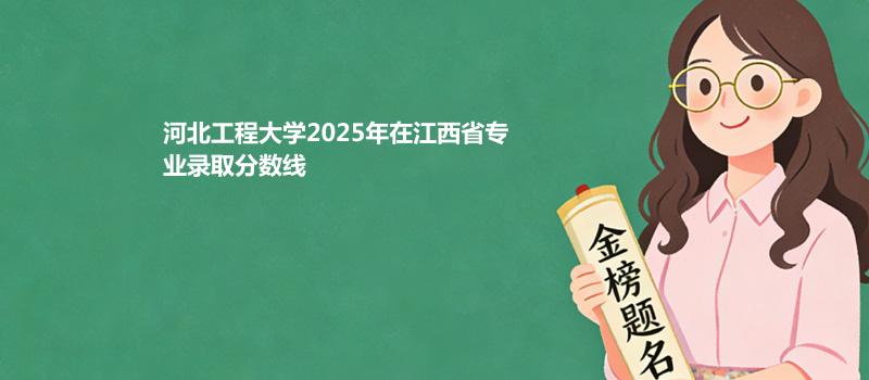 河北工程大学2025在江西专业录取最低分