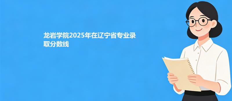 龙岩学院2025在辽宁专业录取最低分详情