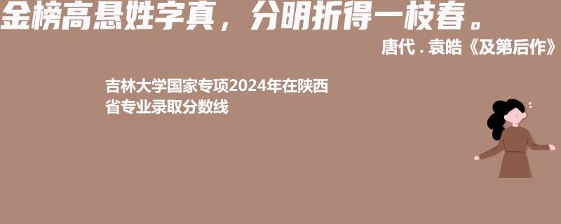 吉林大学国家专项2024陕西专业录取分数线