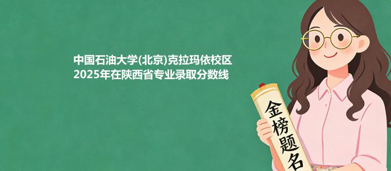 中国石油大学(北京)克拉玛依校2025在陕西专业最低分汇总