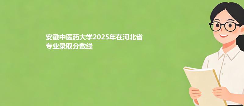 安徽中医药大学2025在河北专业录取分数（2026参考）