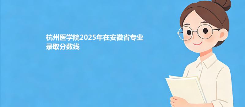杭州医学院2025在安徽专业录取最低分 
