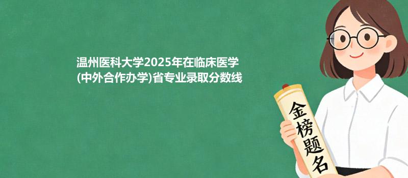 温州医科大学2025在临床医学(中外合作办学)专业录取分数线