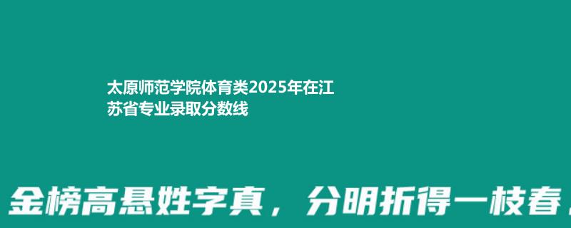 太原师范学院体育类2025高考江苏分数线