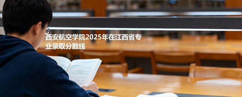 西安航空学院2025高考江西分数线：最低462.9分
