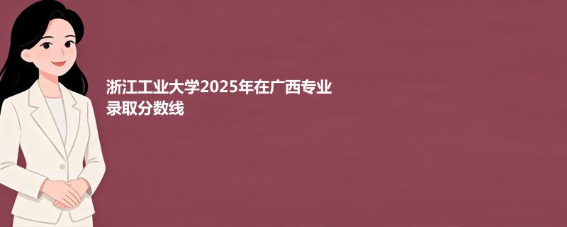 浙江工业大学2025在广西专业最低分和位次