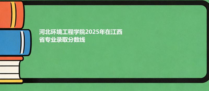 河北环境工程学院2025在江西专业录取最低分