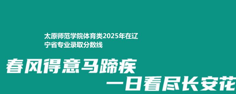 太原师范学院体育类2025高考辽宁录取分数
