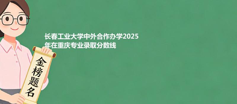 长春工业大学中外合作办学2025在重庆录取专业分数汇总 2026多少分能考上