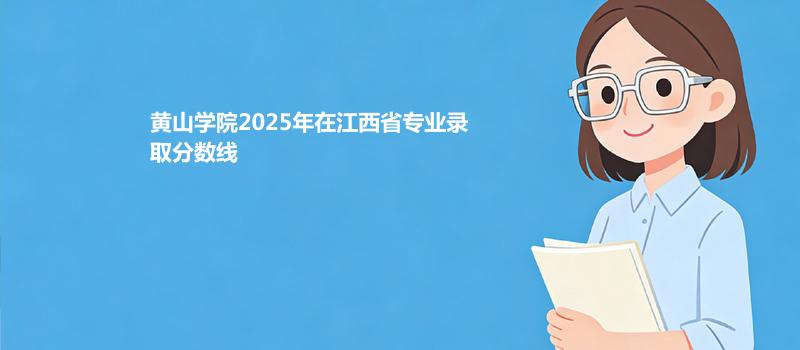 黄山学院2025在江西分专业最低分汇总 2026志愿参考