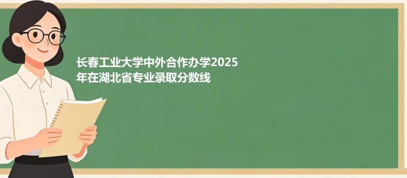 长春工业大学中外合作办学2025在湖北分专业录取最低分统计表