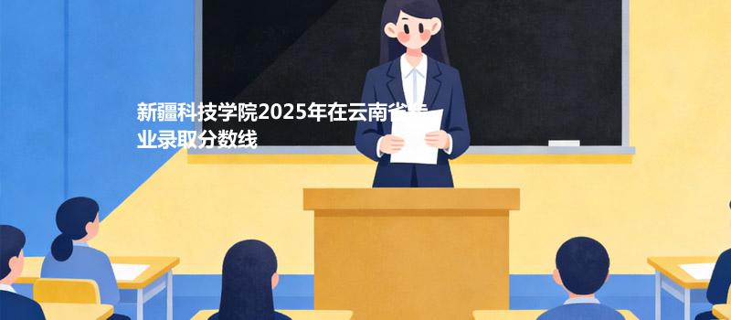 新疆科技学院2025在云南专业最低分和最高分