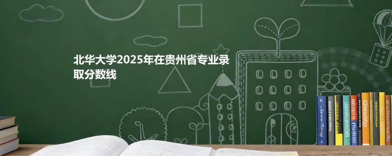 北华大学2025在贵州专业最低录取分数