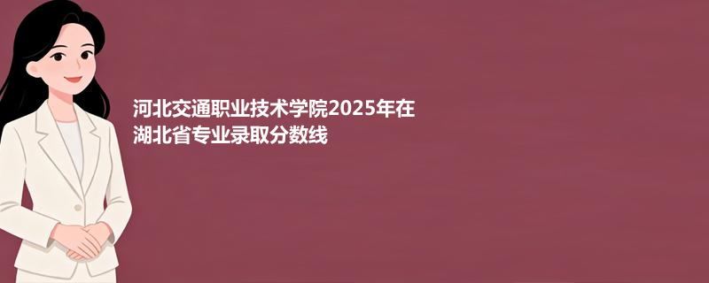 河北交通职业技术学院2025在湖北专业录取最低分