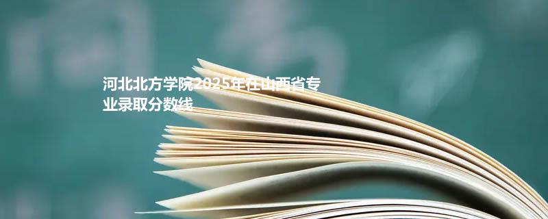河北北方学院2025在山西专业录取最低分