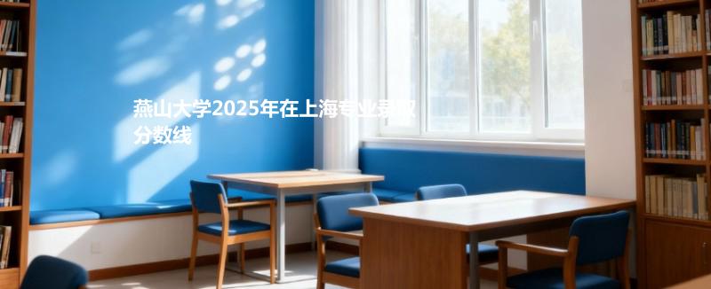 燕山大学2025在上海专业分数线和最低分排名：最低531分