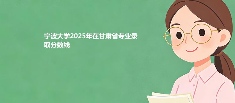 宁波大学2025在甘肃专业最低分和最高分