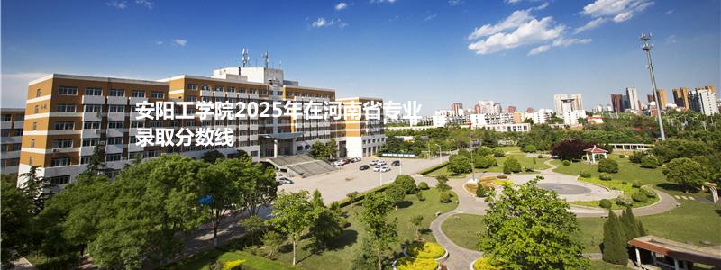 安阳工学院2025年在河南省专业录取分数线