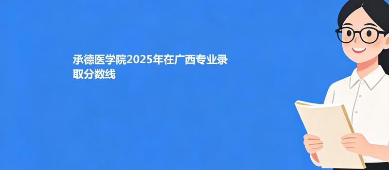 承德医学院2025在广西专业录取最低分和最高分