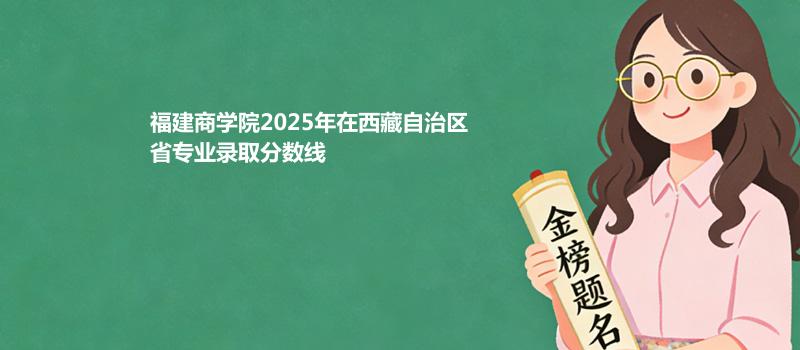 福建商学院2025在西藏自治专业多少分录取