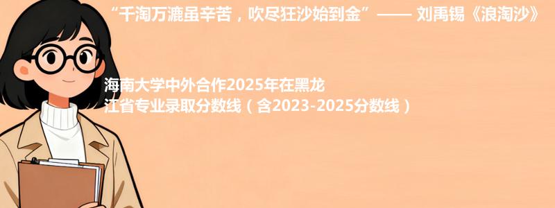 海南大学2025年在黑龙江中外合作办学分数线和最低位次(含2023-2025历年)