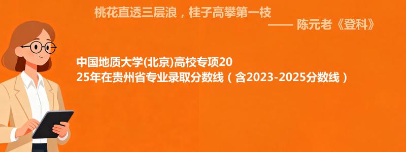 中国地质大学(北京)高校专项2025年在贵州录取分数线和最低位次(含2023-2025历年)
