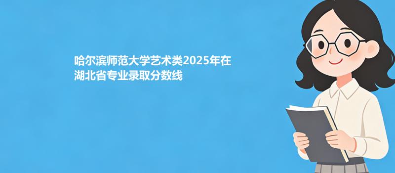 哈尔滨师范大学艺术类2025在湖北分专业最低分和录取位次 2026参考