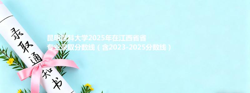 昆明医科大学2025年在江西专业录取分数线(含2023-2025历年)