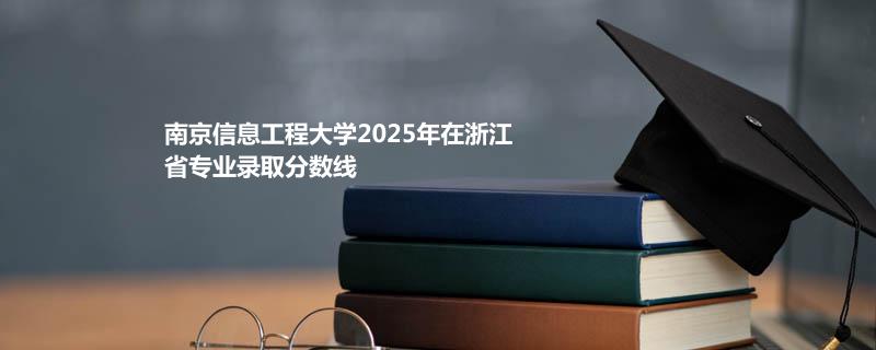 南京信息工程大学2025高考在浙江分数线：物流管理专业最低616分