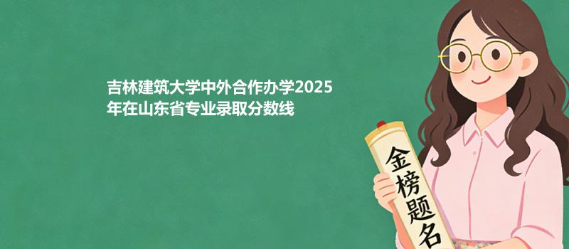吉林建筑大学中外合作办学2025在山东专业录取最低分数线