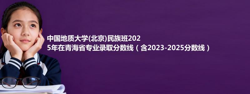 中国地质大学(北京)民族班2025年在青海录取分数线和最低位次(含2023-2025历年)