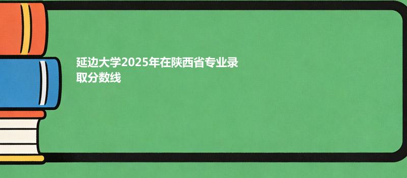 延边大学2025在陕西专业最低分 