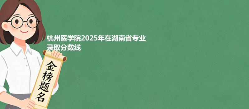 杭州医学院2025在湖南专业录取最低分汇总 2026参考