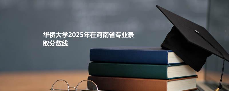 华侨大学2025在河南专业录取分数一览表