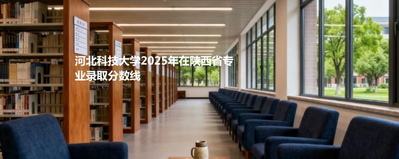 河北科技大学2025在陕西专业录取最低分